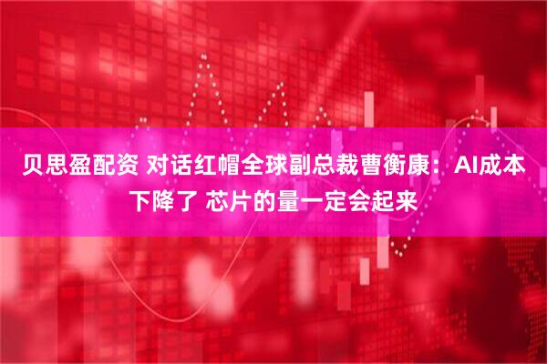 贝思盈配资 对话红帽全球副总裁曹衡康：AI成本下降了 芯片的量一定会起来