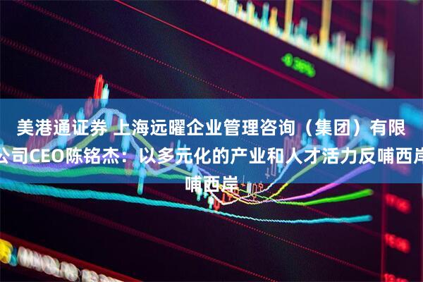 美港通证券 上海远曜企业管理咨询（集团）有限公司CEO陈铭杰：以多元化的产业和人才活力反哺西岸