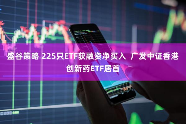 盛谷策略 225只ETF获融资净买入  广发中证香港创新药ETF居首