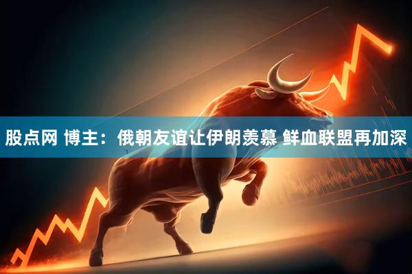 股点网 博主：俄朝友谊让伊朗羡慕 鲜血联盟再加深