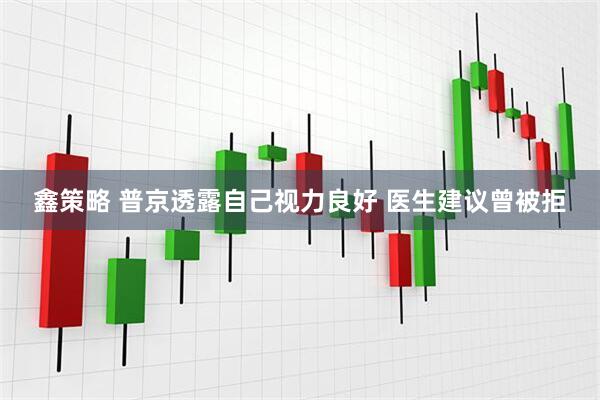 鑫策略 普京透露自己视力良好 医生建议曾被拒