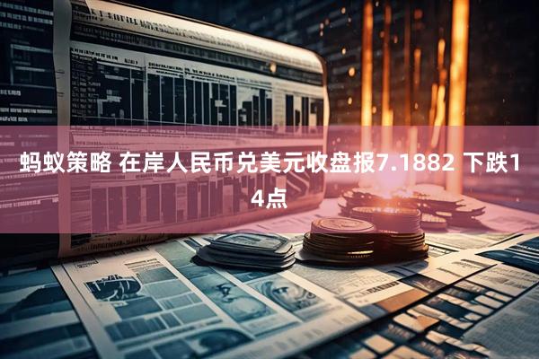 蚂蚁策略 在岸人民币兑美元收盘报7.1882 下跌14点