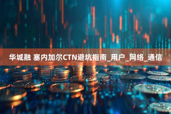 华城融 塞内加尔CTN避坑指南_用户_网络_通信