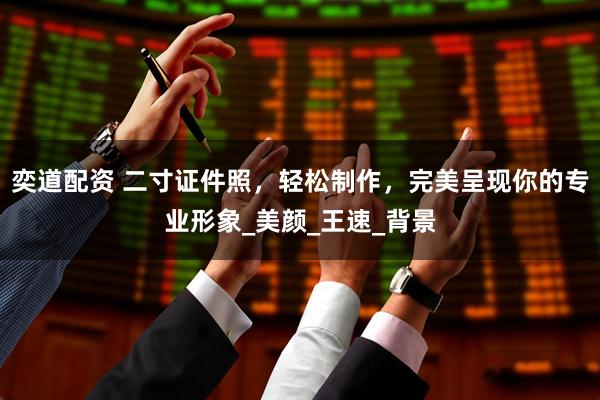 奕道配资 二寸证件照，轻松制作，完美呈现你的专业形象_美颜_王速_背景