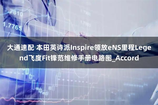 大通速配 本田英诗派Inspire领放eNS里程Legend飞度Fit锋范维修手册电路图_Accord