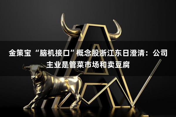 金策宝 “脑机接口”概念股浙江东日澄清：公司主业是管菜市场和卖豆腐
