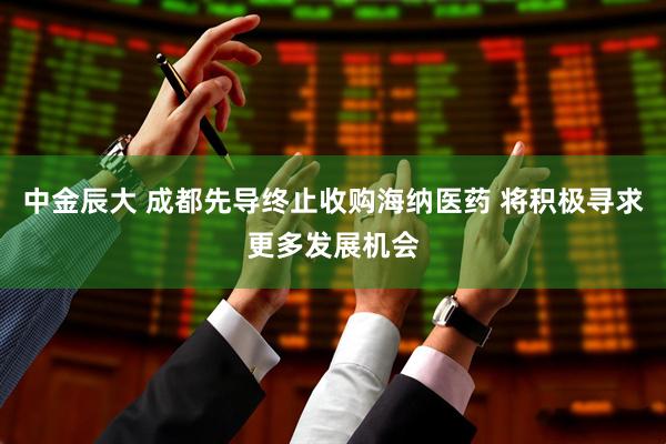 中金辰大 成都先导终止收购海纳医药 将积极寻求更多发展机会