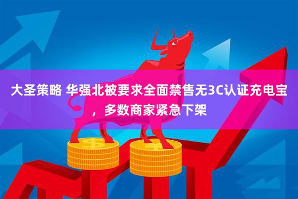 大圣策略 华强北被要求全面禁售无3C认证充电宝，多数商家紧急下架