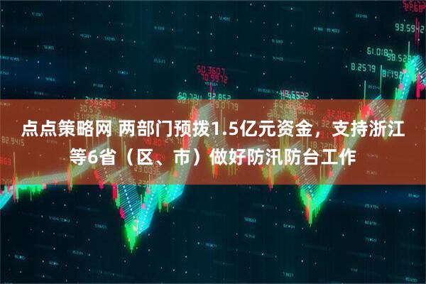 点点策略网 两部门预拨1.5亿元资金，支持浙江等6省（区、市）做好防汛防台工作