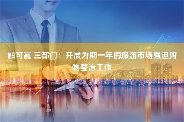 融可赢 三部门：开展为期一年的旅游市场强迫购物整治工作