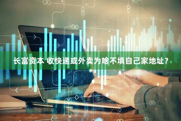 长富资本 收快递或外卖为啥不填自己家地址？