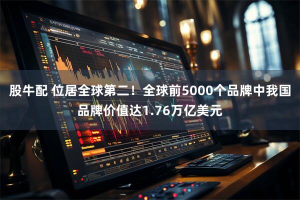 股牛配 位居全球第二！全球前5000个品牌中我国品牌价值达1.76万亿美元