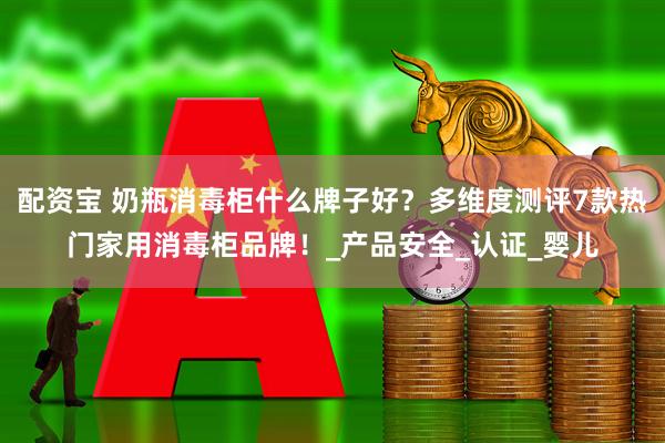 配资宝 奶瓶消毒柜什么牌子好？多维度测评7款热门家用消毒柜品牌！_产品安全_认证_婴儿