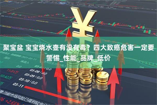 聚宝盆 宝宝烧水壶有没有毒？四大致癌危害一定要警惕_性能_品牌_低价