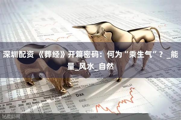深圳配资 《葬经》开篇密码：何为“乘生气”？_能量_风水_自然