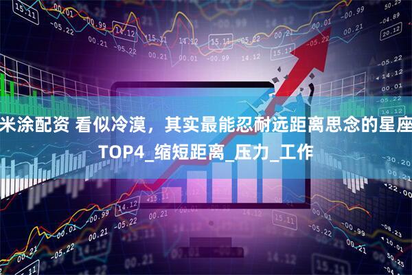 米涂配资 看似冷漠，其实最能忍耐远距离思念的星座TOP4_缩短距离_压力_工作