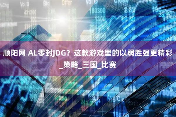 顺阳网 AL零封JDG？这款游戏里的以弱胜强更精彩_策略_三国_比赛