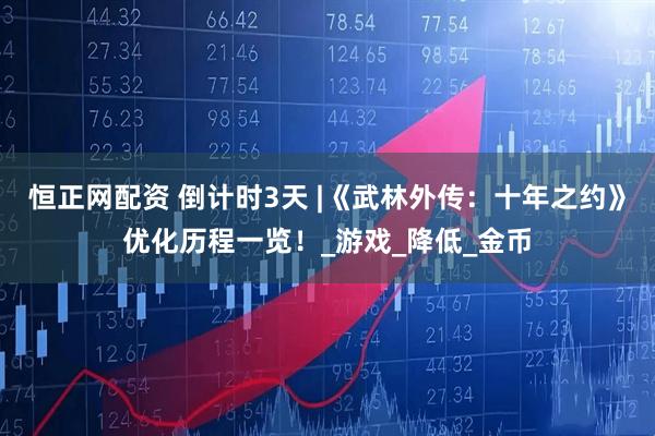 恒正网配资 倒计时3天 |《武林外传：十年之约》优化历程一览！_游戏_降低_金币