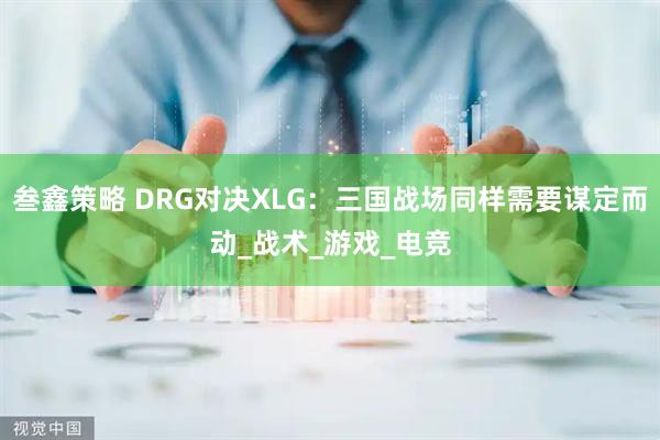 叁鑫策略 DRG对决XLG：三国战场同样需要谋定而动_战术_游戏_电竞