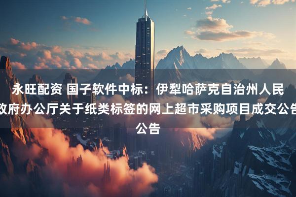 永旺配资 国子软件中标：伊犁哈萨克自治州人民政府办公厅关于纸类标签的网上超市采购项目成交公告