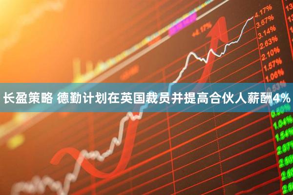 长盈策略 德勤计划在英国裁员并提高合伙人薪酬4%