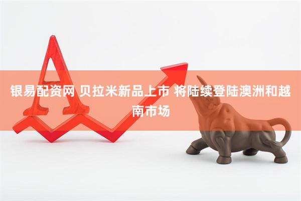 银易配资网 贝拉米新品上市 将陆续登陆澳洲和越南市场