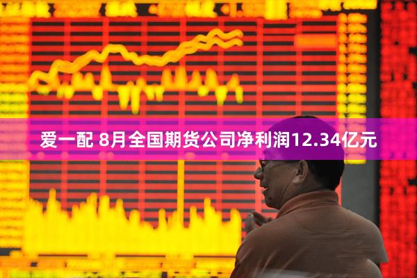 爱一配 8月全国期货公司净利润12.34亿元
