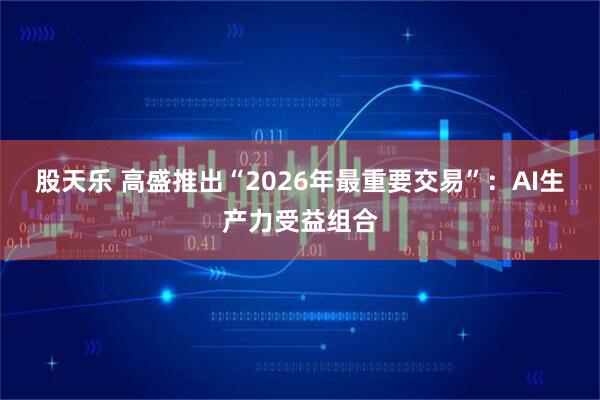 股天乐 高盛推出“2026年最重要交易”:AI生产力受益组合