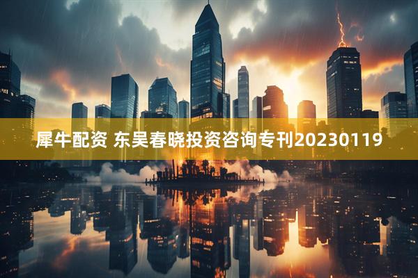犀牛配资 东吴春晓投资咨询专刊20230119