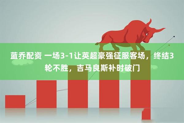 蓝乔配资 一场3-1让英超豪强征服客场，终结3轮不胜，吉马良斯补时破门