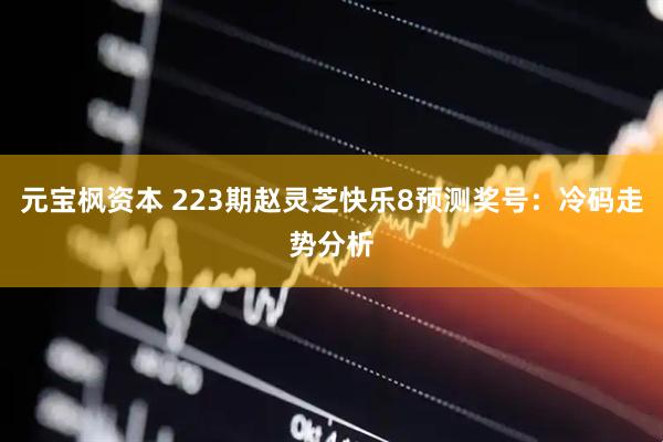 元宝枫资本 223期赵灵芝快乐8预测奖号：冷码走势分析