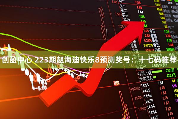 创盈中心 223期赵海迪快乐8预测奖号：十七码推荐