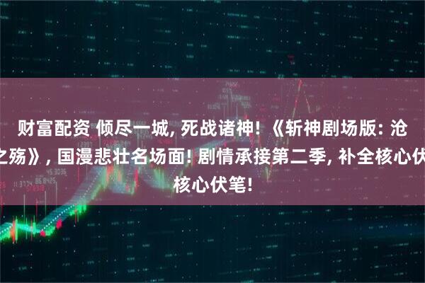 财富配资 倾尽一城, 死战诸神! 《斩神剧场版: 沧南之殇》, 国漫悲壮名场面! 剧情承接第二季, 补全核心伏笔!
