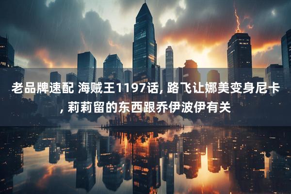 老品牌速配 海贼王1197话, 路飞让娜美变身尼卡, 莉莉留的东西跟乔伊波伊有关